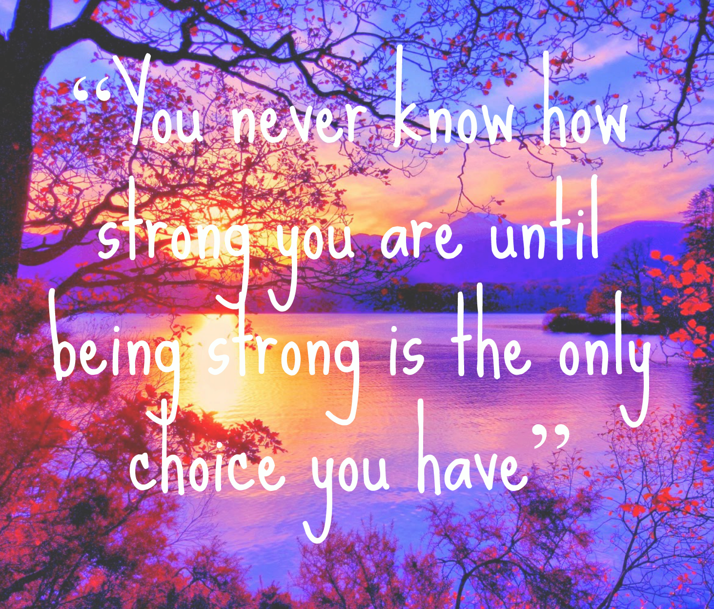 Take me the pieces. You never know how strong you are until being strong is your only choice.